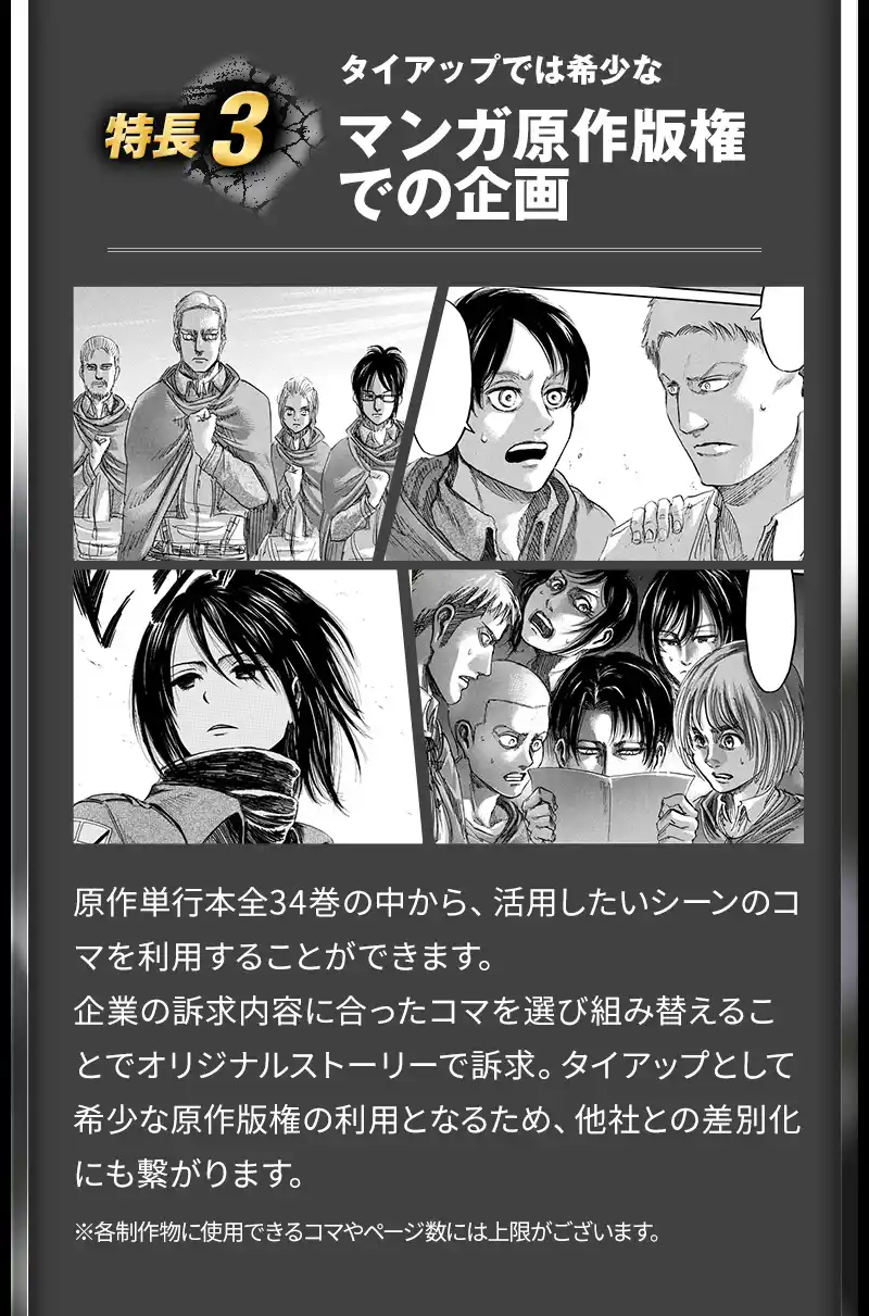 5つの特長3 タイアップでは希少なマンガ原作版権での企画 原作単行本全34巻の中から、活用したいシーンのコマを利用することができます。企業の訴求内容に合ったコマを選び組み替えることでオリジナルストーリーで訴求。タイアップとして希少な原作版権の利用となるため、他社との差別化にも繋がります。